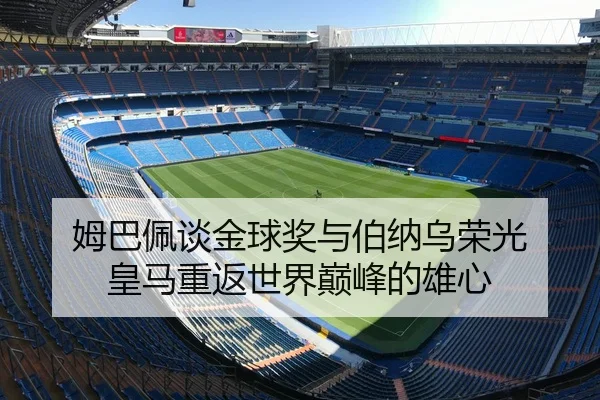 姆巴佩谈金球奖与伯纳乌荣光 皇马重返世界巅峰的雄心