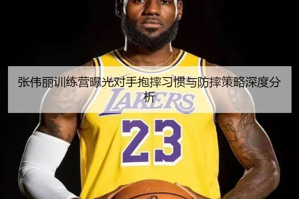 张伟丽训练营曝光对手抱摔习惯与防摔策略深度分析